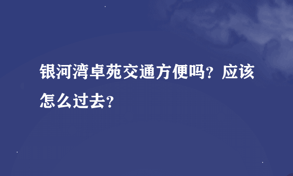 银河湾卓苑交通方便吗？应该怎么过去？