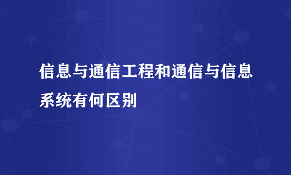 信息与通信工程和通信与信息系统有何区别