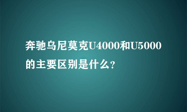 奔驰乌尼莫克U4000和U5000的主要区别是什么？