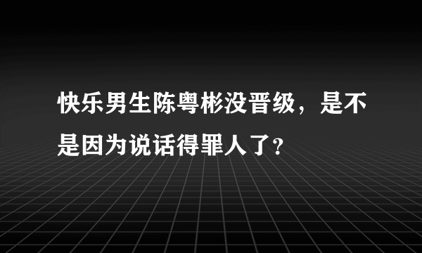 快乐男生陈粤彬没晋级，是不是因为说话得罪人了？