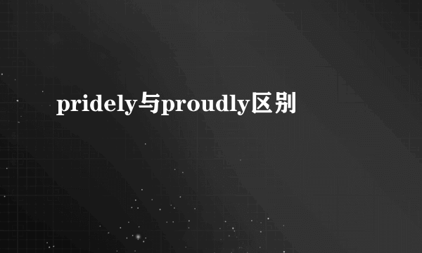 pridely与proudly区别