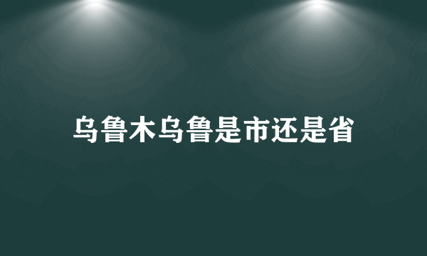 乌鲁木乌鲁是市还是省