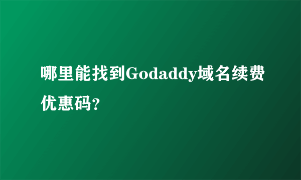 哪里能找到Godaddy域名续费优惠码？