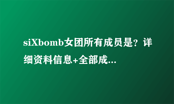 siXbomb女团所有成员是？详细资料信息+全部成员介绍。