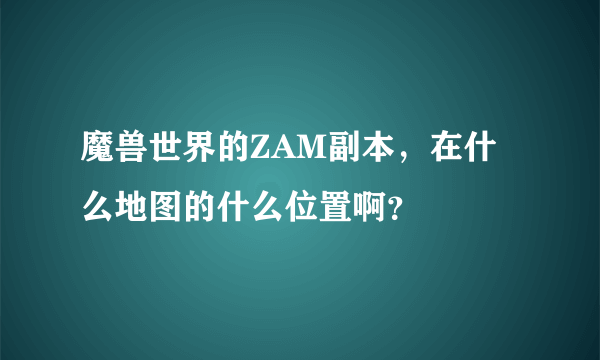 魔兽世界的ZAM副本，在什么地图的什么位置啊？