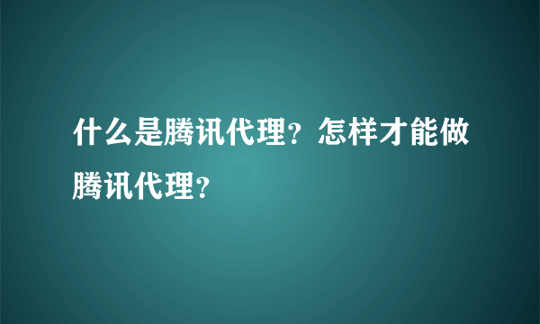 什么是腾讯代理？怎样才能做腾讯代理？