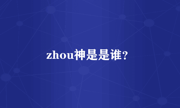 zhou神是是谁？