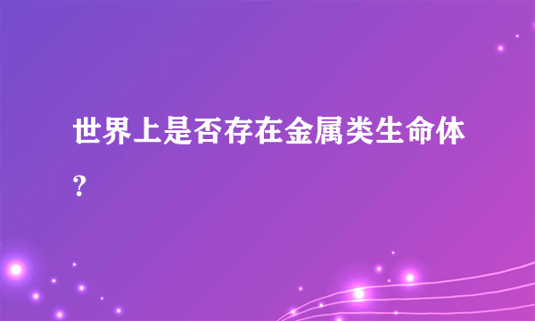 世界上是否存在金属类生命体？