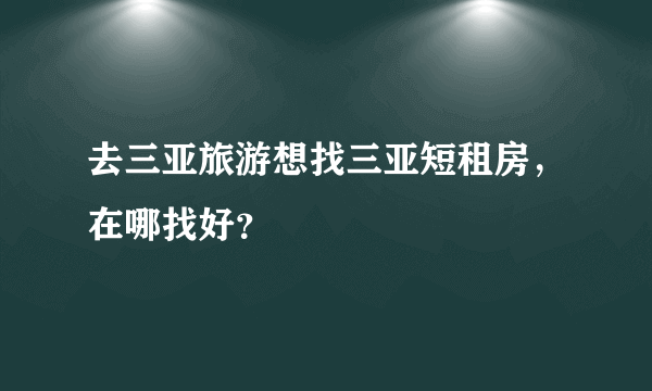 去三亚旅游想找三亚短租房，在哪找好？