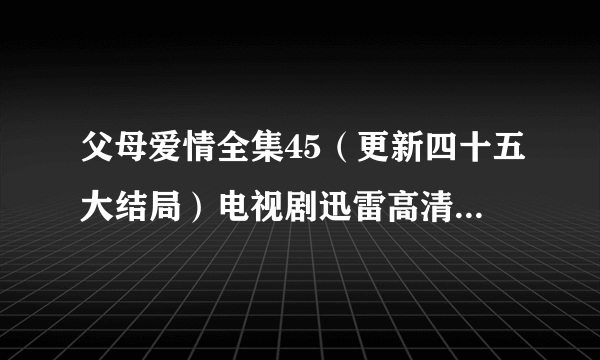 父母爱情全集45（更新四十五大结局）电视剧迅雷高清DVD下载地址