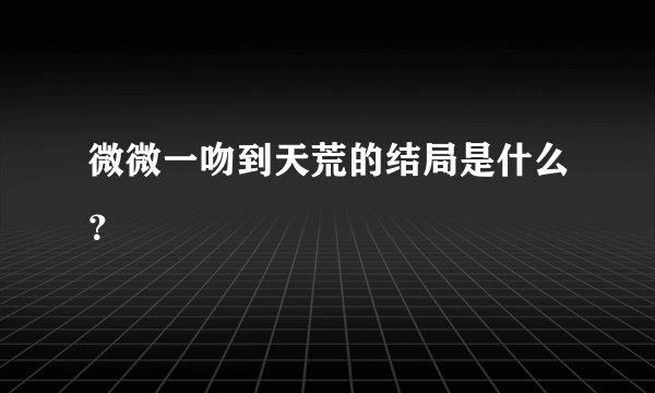 微微一吻到天荒的结局是什么？