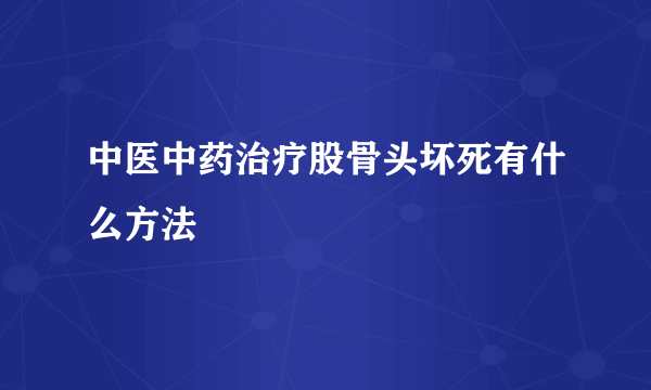 中医中药治疗股骨头坏死有什么方法