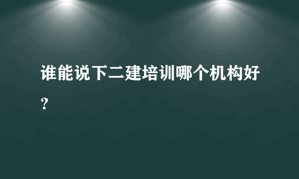 谁能说下二建培训哪个机构好？