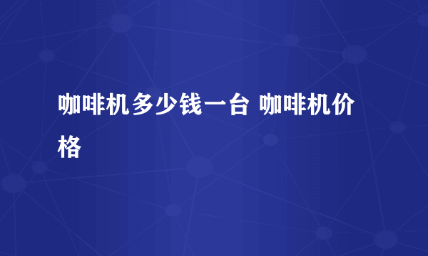 咖啡机多少钱一台 咖啡机价格