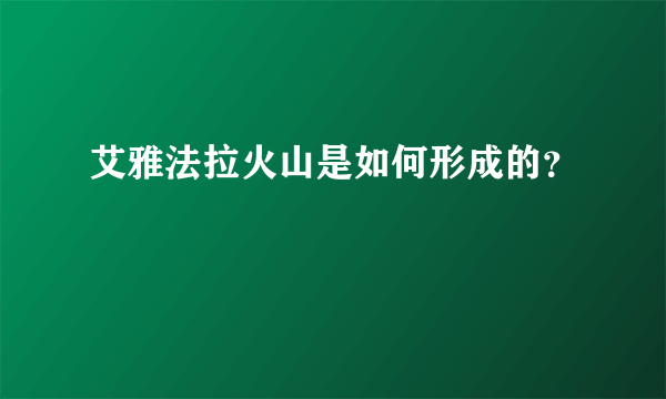 艾雅法拉火山是如何形成的？