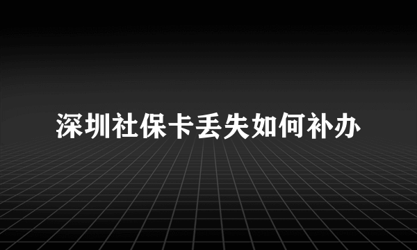 深圳社保卡丢失如何补办