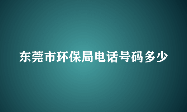 东莞市环保局电话号码多少