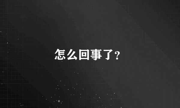 怎么回事了？