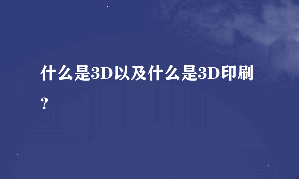 什么是3D以及什么是3D印刷？