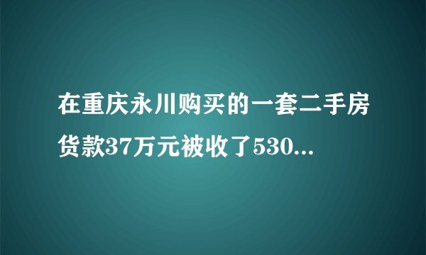 在重庆永川购买的一套二手房货款37万元被收了5300元的评估费正常吗