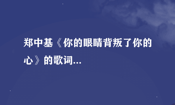 郑中基《你的眼睛背叛了你的心》的歌词...