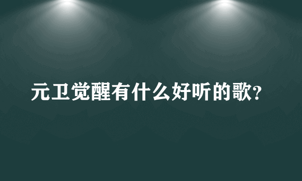 元卫觉醒有什么好听的歌？