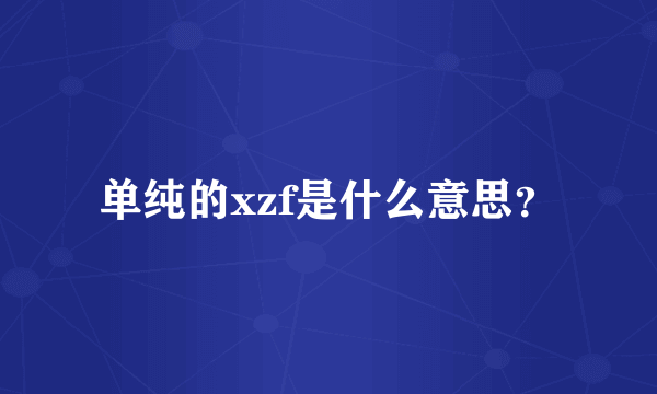 单纯的xzf是什么意思？