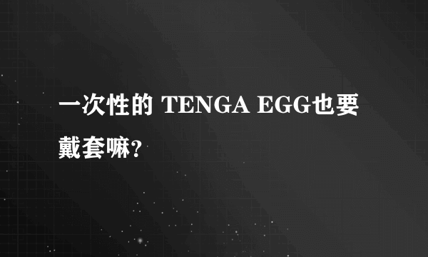 一次性的 TENGA EGG也要戴套嘛？