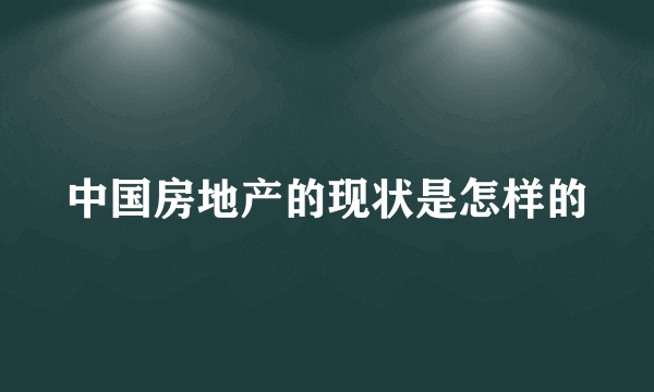 中国房地产的现状是怎样的