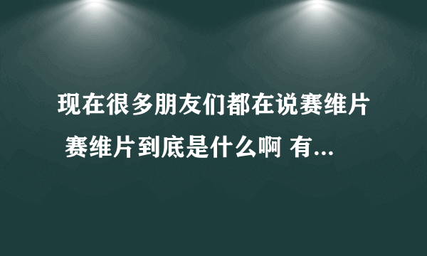 现在很多朋友们都在说赛维片 赛维片到底是什么啊 有谁知道的吗？