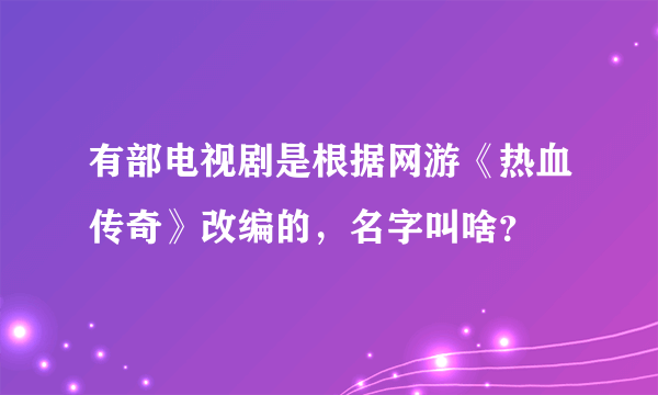 有部电视剧是根据网游《热血传奇》改编的，名字叫啥？