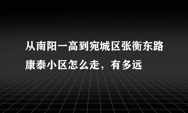 从南阳一高到宛城区张衡东路康泰小区怎么走，有多远