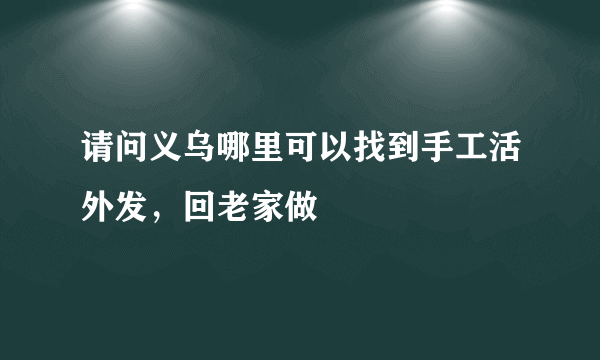 请问义乌哪里可以找到手工活外发，回老家做