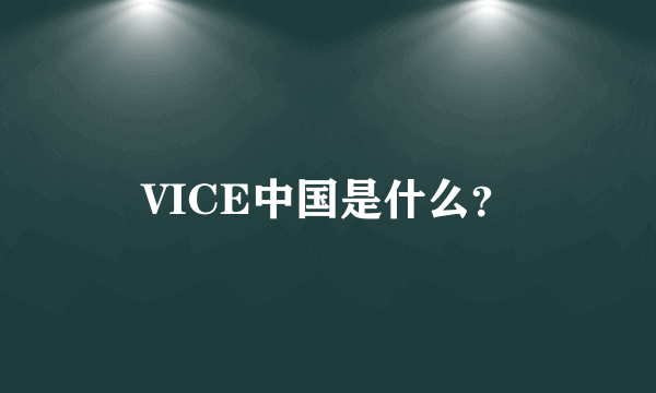 VICE中国是什么？