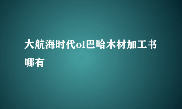 大航海时代ol巴哈木材加工书哪有