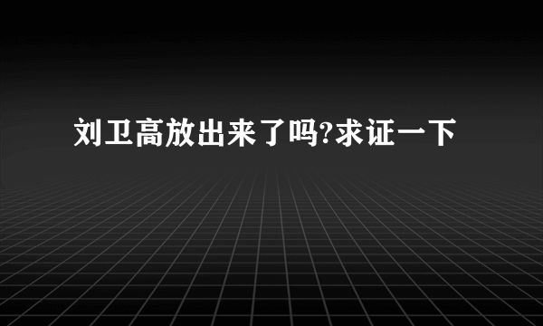 刘卫高放出来了吗?求证一下