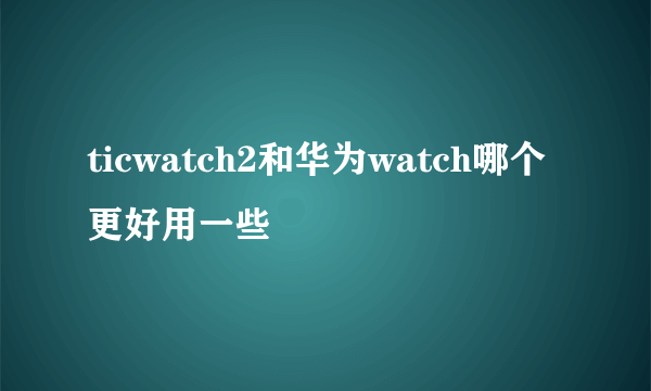 ticwatch2和华为watch哪个更好用一些