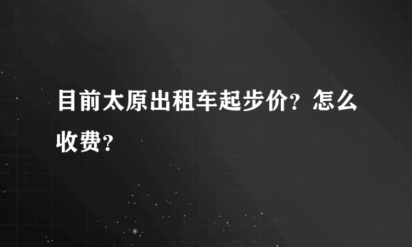 目前太原出租车起步价？怎么收费？