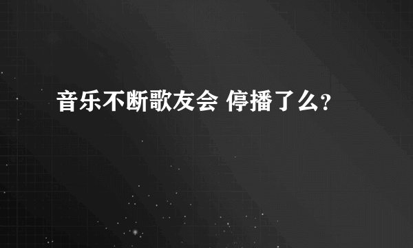 音乐不断歌友会 停播了么？