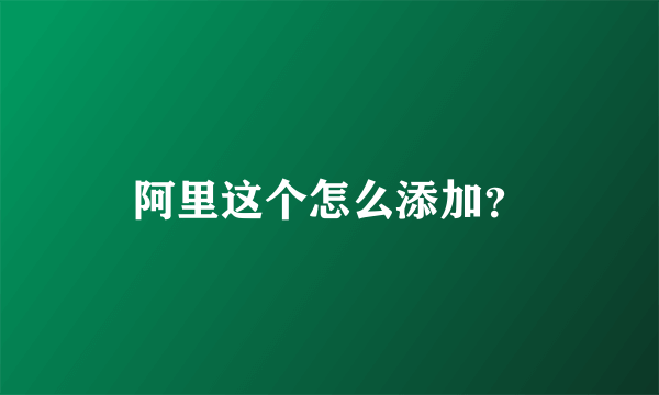 阿里这个怎么添加？