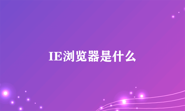 IE浏览器是什么