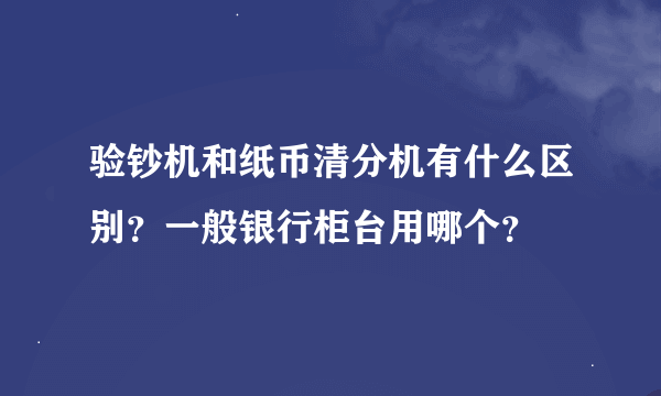 验钞机和纸币清分机有什么区别？一般银行柜台用哪个？