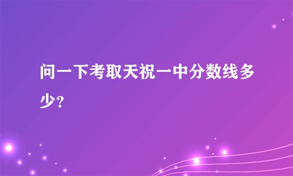 问一下考取天祝一中分数线多少？