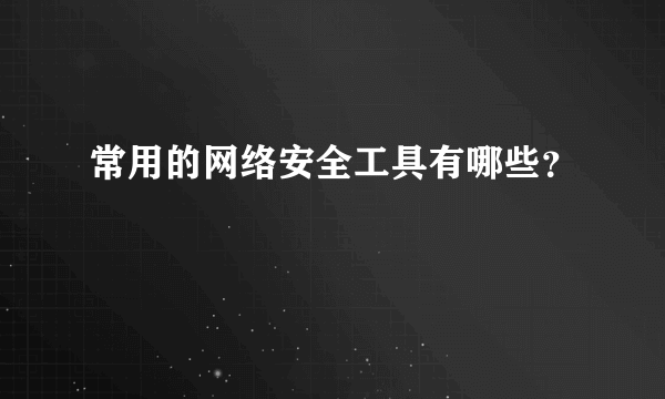 常用的网络安全工具有哪些？