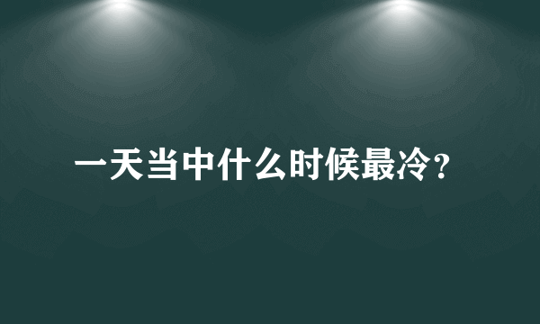 一天当中什么时候最冷？