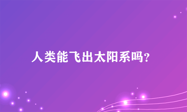 人类能飞出太阳系吗？