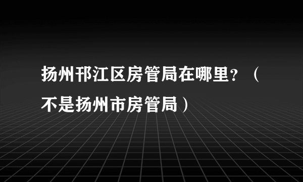 扬州邗江区房管局在哪里？（不是扬州市房管局）