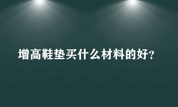 增高鞋垫买什么材料的好？