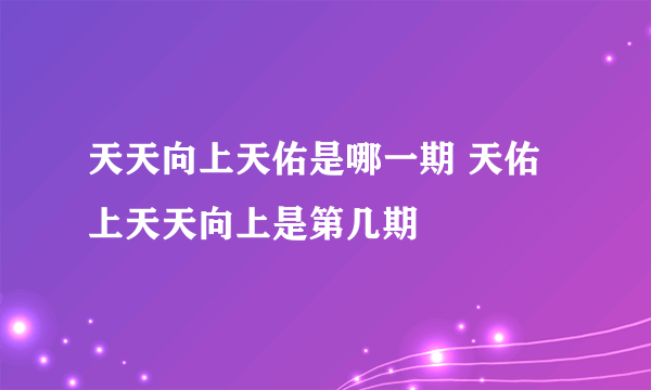 天天向上天佑是哪一期 天佑上天天向上是第几期