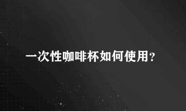 一次性咖啡杯如何使用？